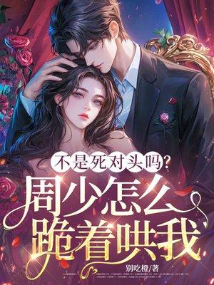 不是死对头吗?周少怎么跪着哄我