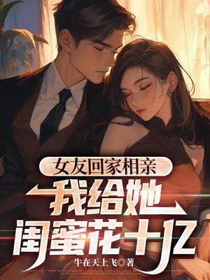 女友回家相亲,我给她闺蜜花十亿