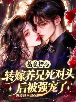 蓄意撩惹,转嫁养兄死对头后被强宠了