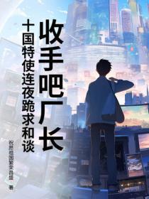 收手吧厂长!十国特使连夜跪求和谈!