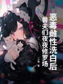恶毒雌性洗白后,兽夫们夜夜修罗场!