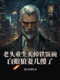 老头重生卖掉铁饭碗,白眼狼妻儿傻了!