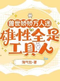 兽世娇娇万人迷,雄性全是工具人