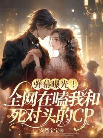 弹幕曝光!全网在嗑我和死对头的CP