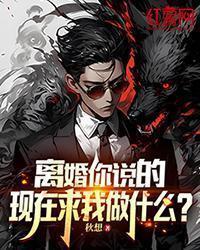 离婚你说的,现在求我做什么?