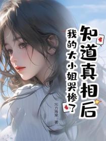 知道真相后，我的大小姐哭惨了
