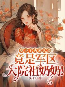 乡下丫头来认亲?竟是军区大院祖奶奶!