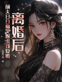 离婚后,前夫日日痛哭跪求我复婚