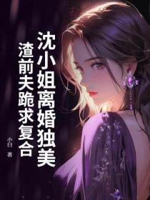 沈小姐离婚独美,渣前夫跪求复合