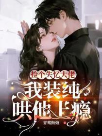 捡个失忆大佬,我装纯哄他上瘾