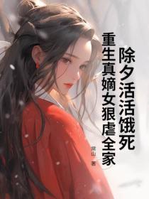 除夕活活饿死,重生真嫡女狠虐全家
