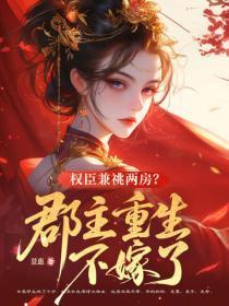 权臣兼祧两房?郡主重生不嫁了