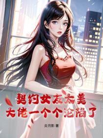 契约女友太美,大佬一个个沦陷了