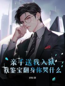 亲手送我入狱，我鉴宝翻身你哭什么？