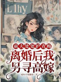 前夫处处护青梅，离婚后我另寻高嫁