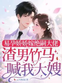 易孕娇娇嫁绝嗣大佬,渣男竹马喊我大嫂
