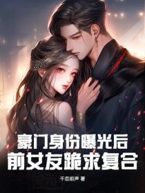 豪门身份曝光后，前女友跪求复合