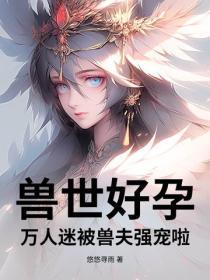 兽世好孕:万人迷被兽夫强宠啦!