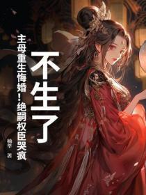 不生了!主母重生悔婚!绝嗣权臣哭疯