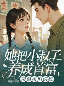 她把小叔子养成首富,亲弟弟们悔疯