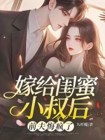 嫁给闺蜜小叔后,前夫悔疯了