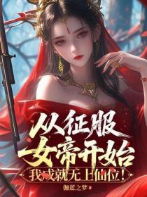 从征服女帝开始,我成就无上仙位!