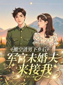搬空渣男下乡后,军官未婚夫来接我