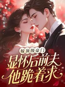 嫁顶级豪门显怀后,前夫他跪着求