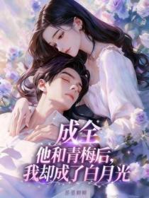 成全他和青梅后,我却成了白月光