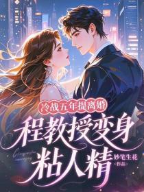 冷战五年提离婚,程教授变身粘人精