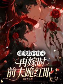 抛我救白月光,再嫁时前夫跪红眼