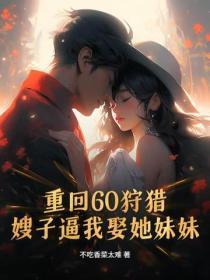 重回60狩猎,嫂子逼我娶她妹妹
